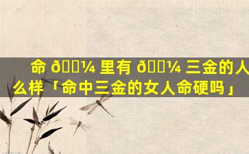 命 🌼 里有 🌼 三金的人怎么样「命中三金的女人命硬吗」